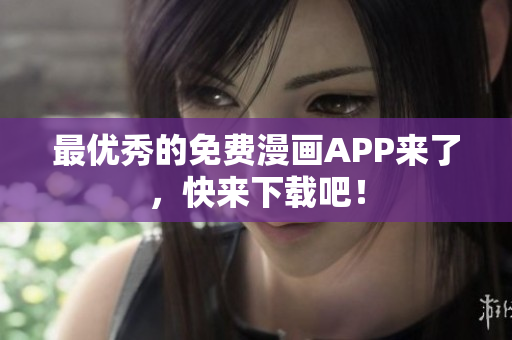 最优秀的免费漫画APP来了，快来下载吧！