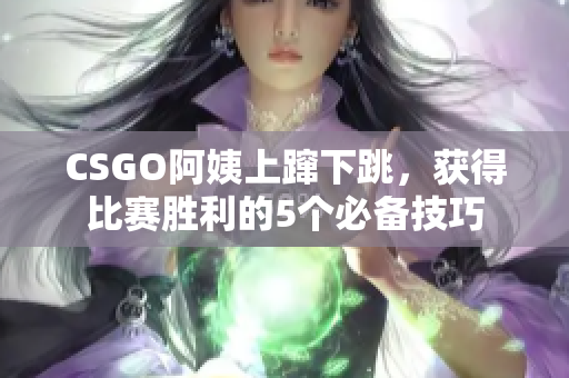 CSGO阿姨上蹿下跳，获得比赛胜利的5个必备技巧
