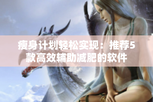 瘦身计划轻松实现：推荐5款高效辅助减肥的软件