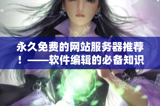 永久免费的网站服务器推荐！——软件编辑的必备知识