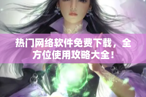 热门网络软件免费下载，全方位使用攻略大全！