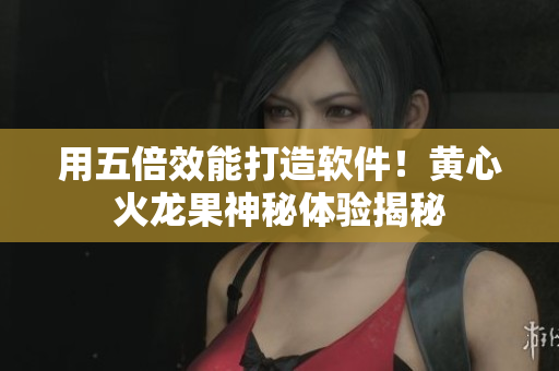 用五倍效能打造软件！黄心火龙果神秘体验揭秘