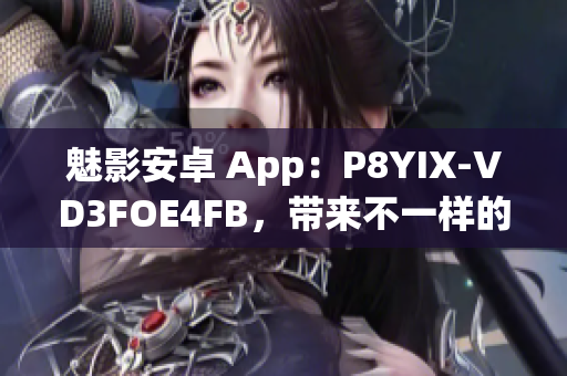 魅影安卓 App：P8YIX-VD3FOE4FB，带来不一样的体验