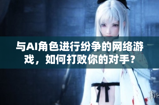 与AI角色进行纷争的网络游戏，如何打败你的对手？