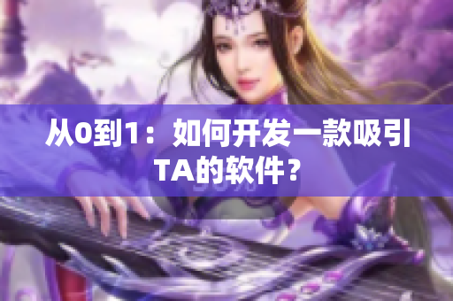 从0到1：如何开发一款吸引TA的软件？
