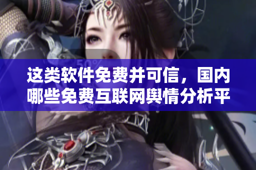 这类软件免费并可信，国内哪些免费互联网舆情分析平台？