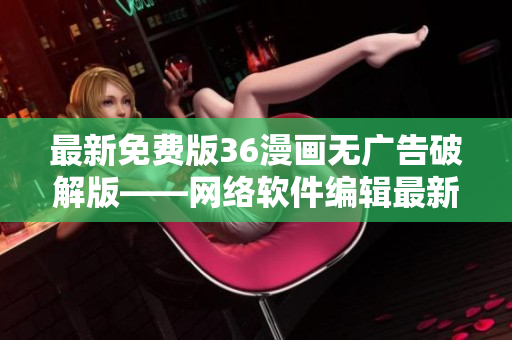 最新免费版36漫画无广告破解版——网络软件编辑最新推荐