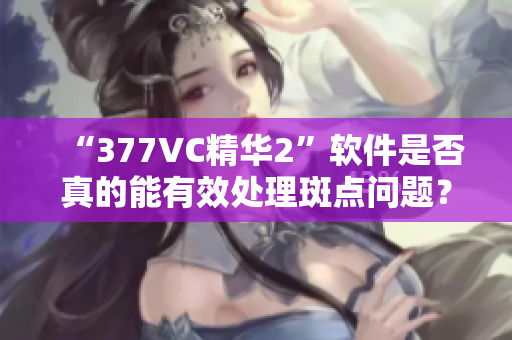 “377VC精华2”软件是否真的能有效处理斑点问题？