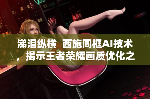 涕泪纵横  西施同框AI技术，揭示王者荣耀画质优化之谜