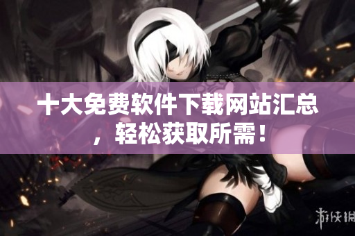 十大免费软件下载网站汇总，轻松获取所需！