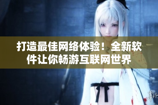 打造最佳网络体验！全新软件让你畅游互联网世界