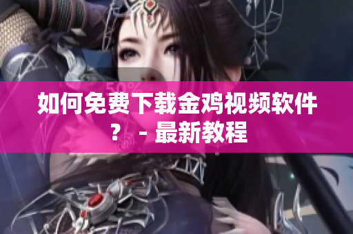 如何免费下载金鸡视频软件？ - 最新教程