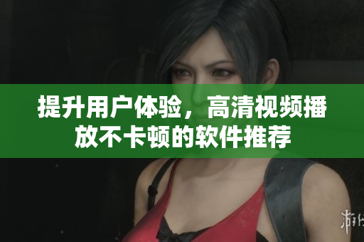 提升用户体验，高清视频播放不卡顿的软件推荐