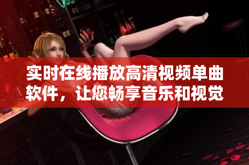 实时在线播放高清视频单曲软件，让您畅享音乐和视觉盛宴