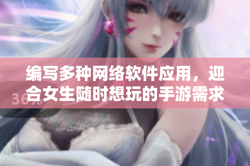 编写多种网络软件应用，迎合女生随时想玩的手游需求