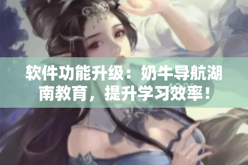 软件功能升级：奶牛导航湖南教育，提升学习效率！