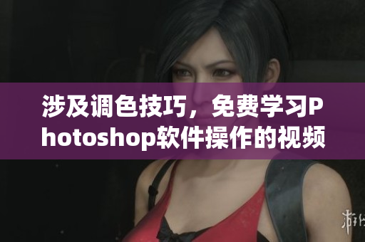 涉及调色技巧，免费学习Photoshop软件操作的视频教程