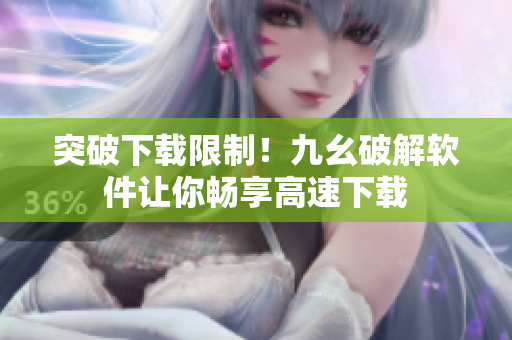 突破下载限制！九幺破解软件让你畅享高速下载