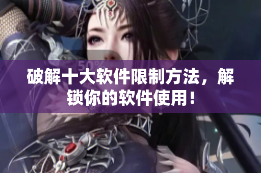 破解十大软件限制方法，解锁你的软件使用！