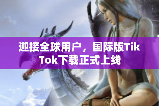 迎接全球用户，国际版TikTok下载正式上线