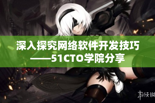 深入探究网络软件开发技巧——51CTO学院分享