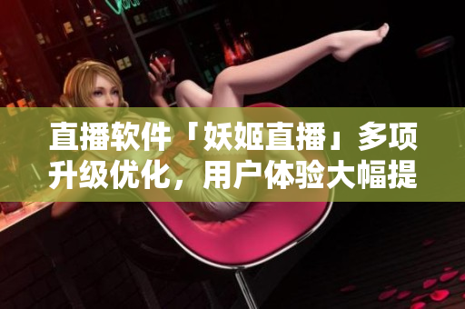 直播软件「妖姬直播」多项升级优化，用户体验大幅提升
