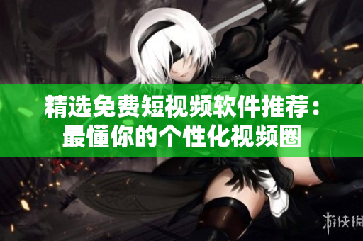 精选免费短视频软件推荐：最懂你的个性化视频圈