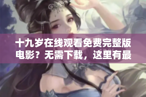 十九岁在线观看免费完整版电影？无需下载，这里有最好的在线软件。