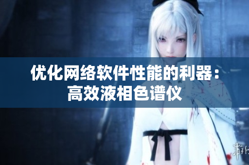 优化网络软件性能的利器：高效液相色谱仪