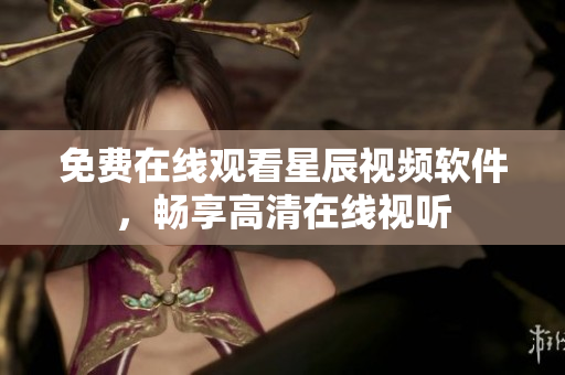 免费在线观看星辰视频软件，畅享高清在线视听