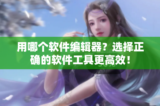 用哪个软件编辑器？选择正确的软件工具更高效！