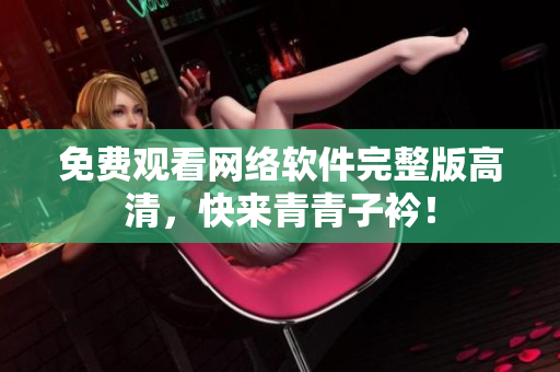 免费观看网络软件完整版高清，快来青青子衿！