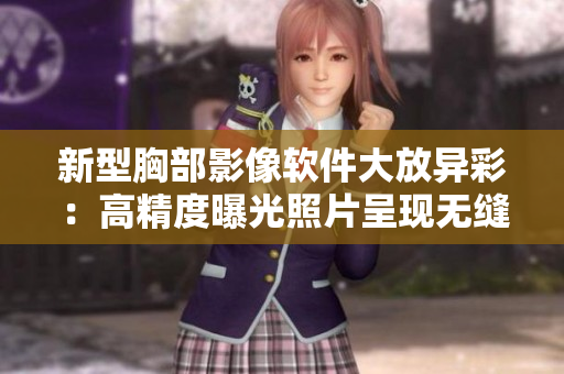 新型胸部影像软件大放异彩：高精度曝光照片呈现无缝体验