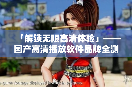 「解锁无限高清体验」——国产高清播放软件品牌全测评
