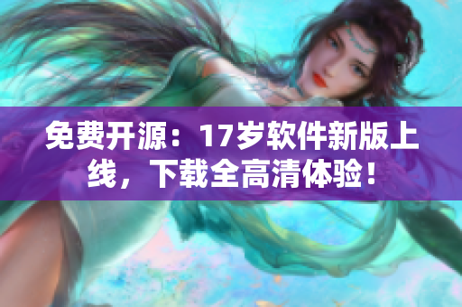 免费开源：17岁软件新版上线，下载全高清体验！