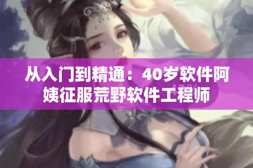 从入门到精通：40岁软件阿姨征服荒野软件工程师
