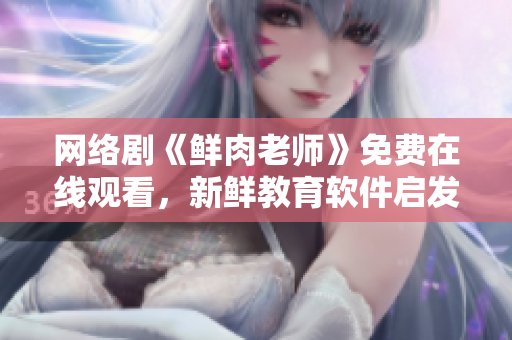 网络剧《鲜肉老师》免费在线观看，新鲜教育软件启发灵感