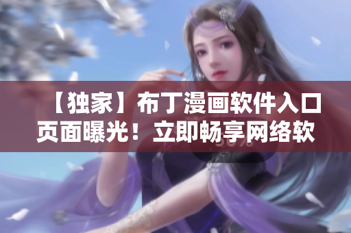 【独家】布丁漫画软件入口页面曝光！立即畅享网络软件世界