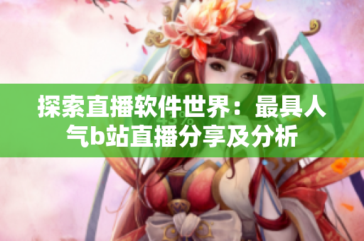 探索直播软件世界：最具人气b站直播分享及分析