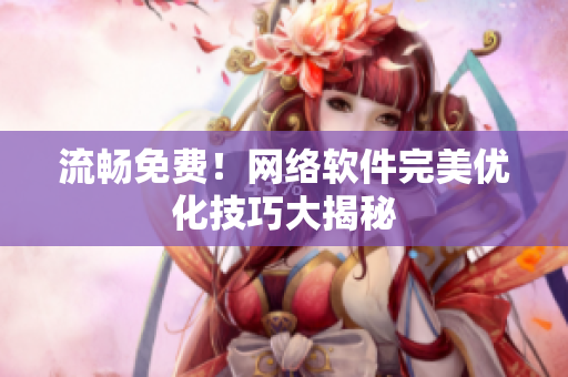 流畅免费！网络软件完美优化技巧大揭秘