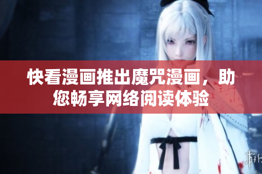 快看漫画推出魔咒漫画，助您畅享网络阅读体验