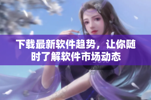 下载最新软件趋势，让你随时了解软件市场动态