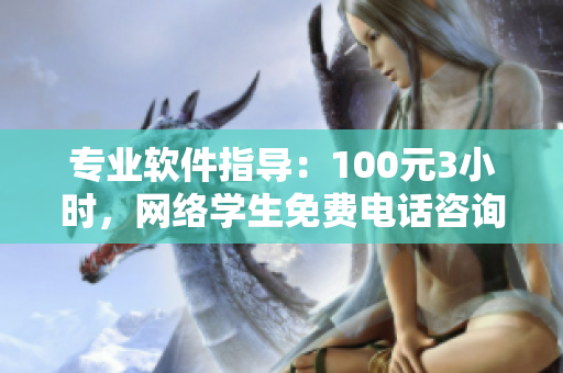 专业软件指导：100元3小时，网络学生免费电话咨询！
