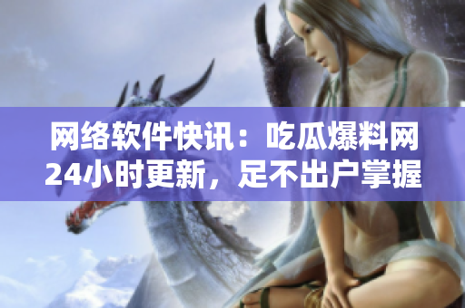 网络软件快讯：吃瓜爆料网24小时更新，足不出户掌握最新资讯