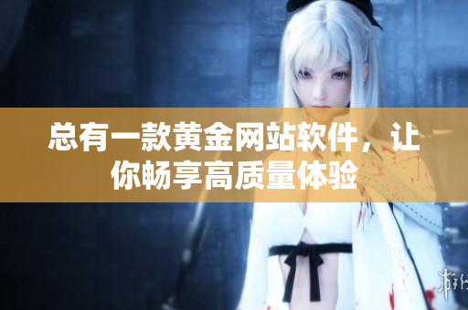 总有一款黄金网站软件，让你畅享高质量体验