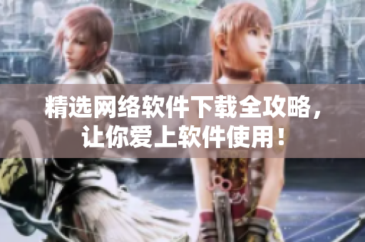 精选网络软件下载全攻略，让你爱上软件使用！