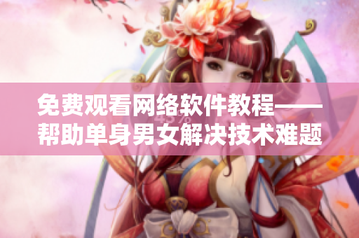免费观看网络软件教程——帮助单身男女解决技术难题