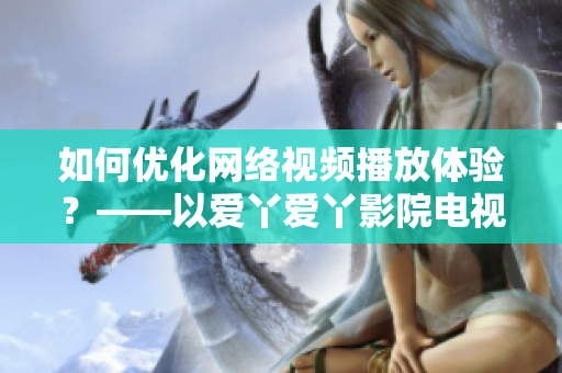 如何优化网络视频播放体验？——以爱丫爱丫影院电视剧为例
