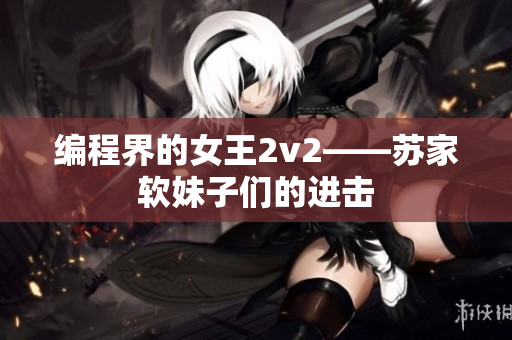 编程界的女王2v2——苏家软妹子们的进击