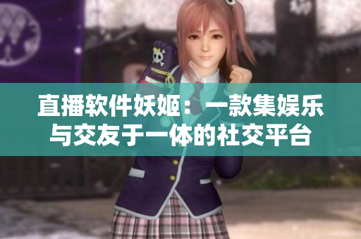 直播软件妖姬：一款集娱乐与交友于一体的社交平台